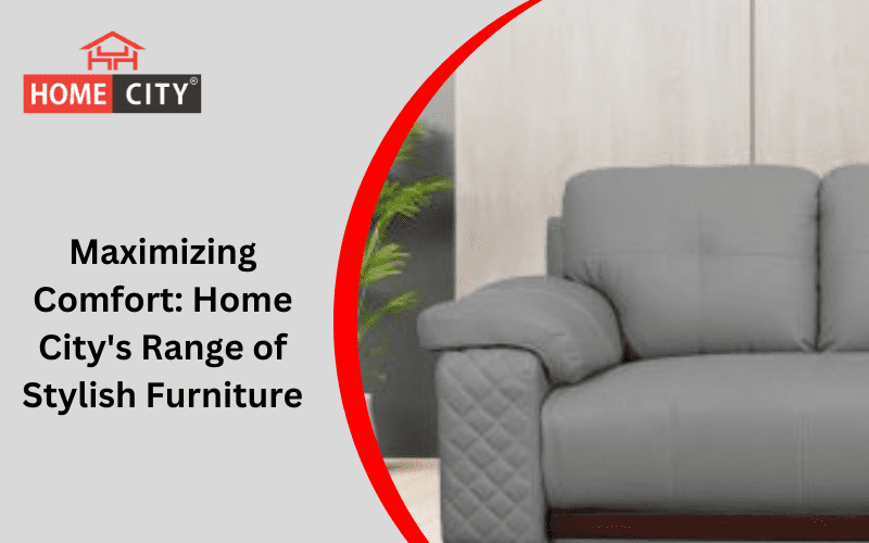 Maximizing Comfort: Home City's Range of Stylish Furniture